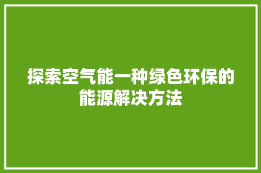 探索空气能一种绿色环保的能源解决方法