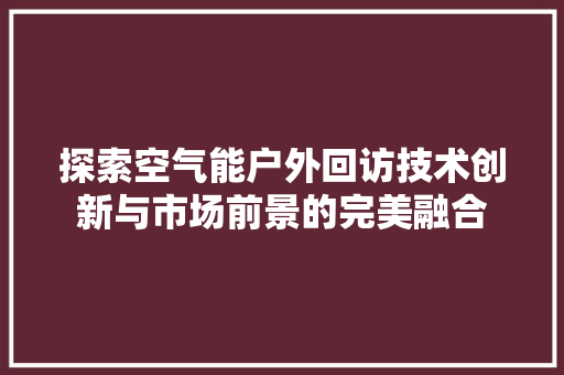 探索空气能户外回访技术创新与市场前景的完美融合 汽车维修