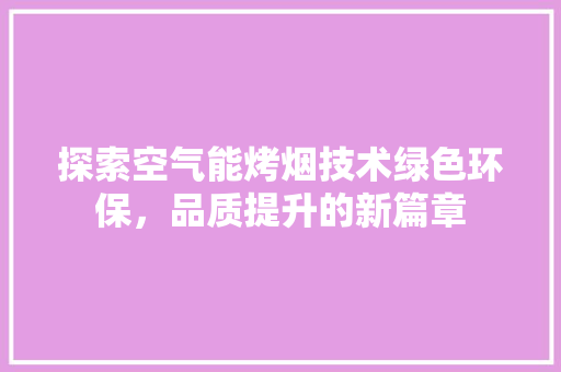 探索空气能烤烟技术绿色环保，品质提升的新篇章