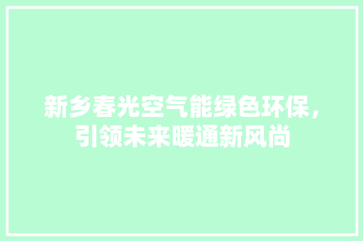 新乡春光空气能绿色环保，引领未来暖通新风尚
