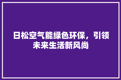 日松空气能绿色环保，引领未来生活新风尚