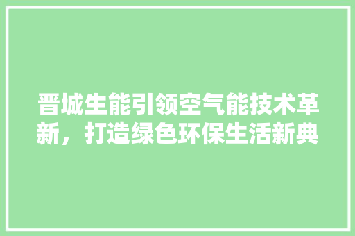 晋城生能引领空气能技术革新，打造绿色环保生活新典范