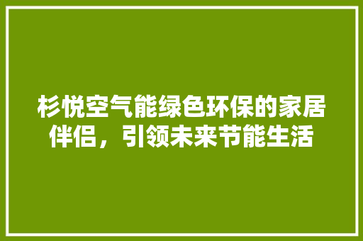 杉悦空气能绿色环保的家居伴侣，引领未来节能生活