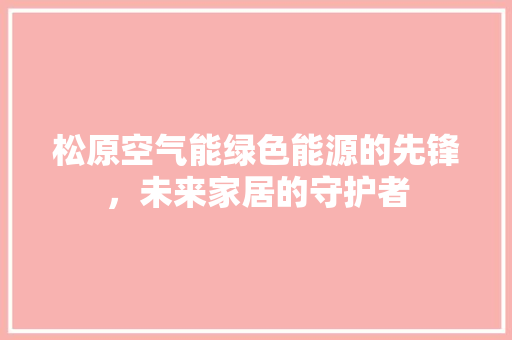 松原空气能绿色能源的先锋，未来家居的守护者