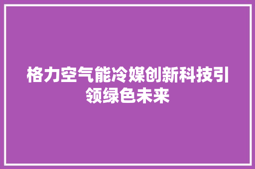 格力空气能冷媒创新科技引领绿色未来