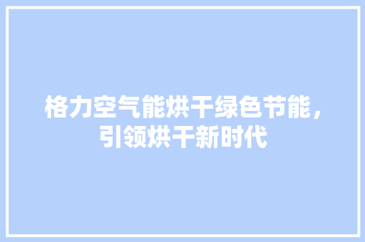 格力空气能烘干绿色节能，引领烘干新时代