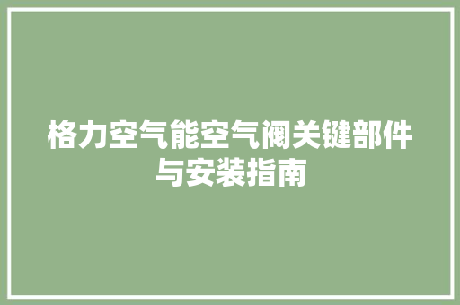 格力空气能空气阀关键部件与安装指南