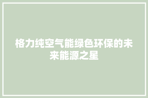 格力纯空气能绿色环保的未来能源之星