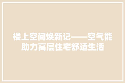 楼上空间焕新记——空气能助力高层住宅舒适生活