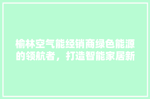 榆林空气能经销商绿色能源的领航者，打造智能家居新风尚