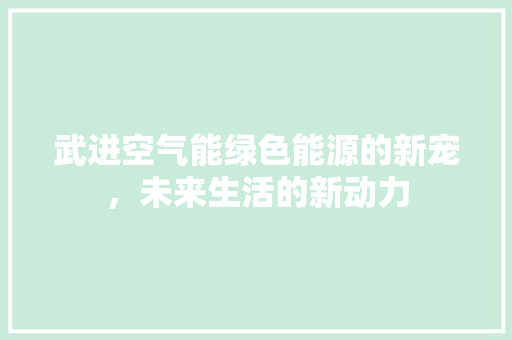 武进空气能绿色能源的新宠，未来生活的新动力 汽车维修