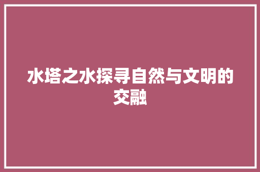 水塔之水探寻自然与文明的交融