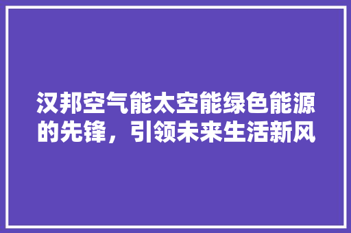 汉邦空气能太空能绿色能源的先锋，引领未来生活新风尚