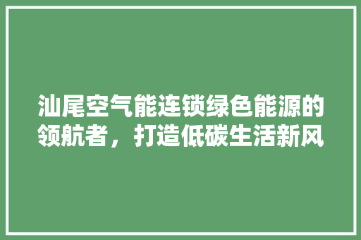 汕尾空气能连锁绿色能源的领航者，打造低碳生活新风尚