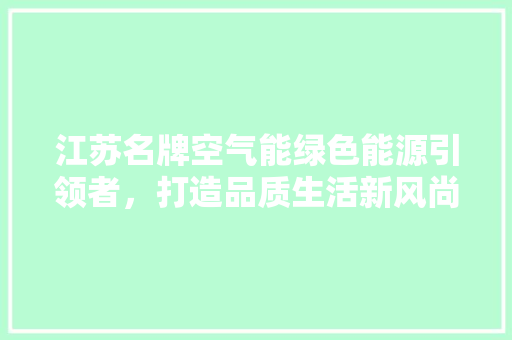江苏名牌空气能绿色能源引领者，打造品质生活新风尚