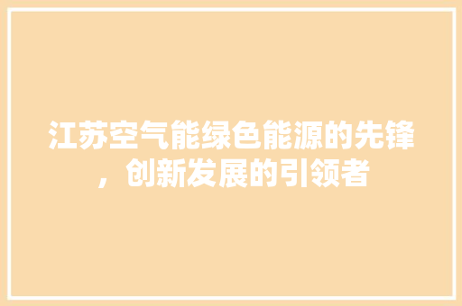 江苏空气能绿色能源的先锋，创新发展的引领者