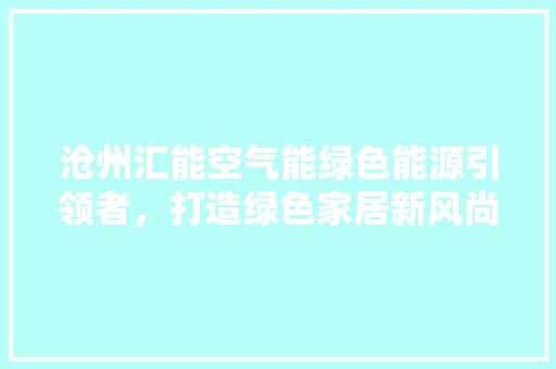 沧州汇能空气能绿色能源引领者，打造绿色家居新风尚