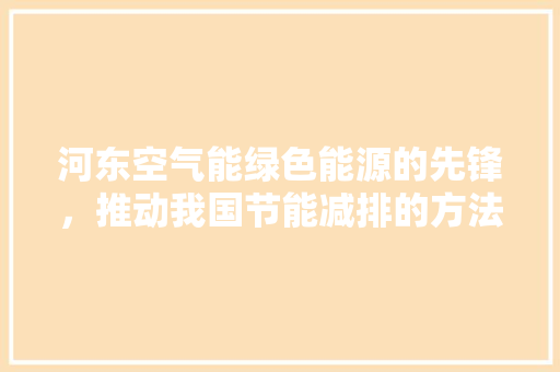 河东空气能绿色能源的先锋，推动我国节能减排的方法探索
