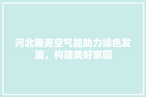 河北隆尧空气能助力绿色发展，构建美好家园