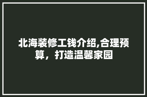 北海装修工钱介绍,合理预算，打造温馨家园 北海装修工钱介绍,合理预算，打造温馨家园 综合便民