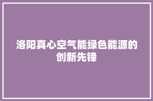 洛阳真心空气能绿色能源的创新先锋