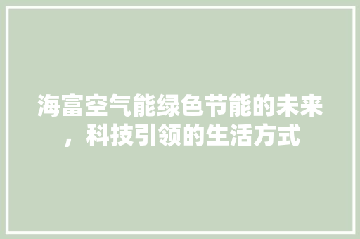 海富空气能绿色节能的未来，科技引领的生活方式