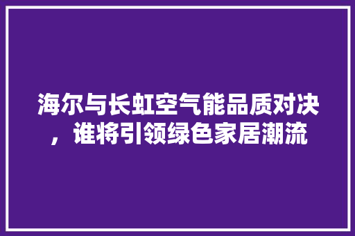 海尔与长虹空气能品质对决，谁将引领绿色家居潮流