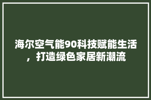 海尔空气能90科技赋能生活，打造绿色家居新潮流