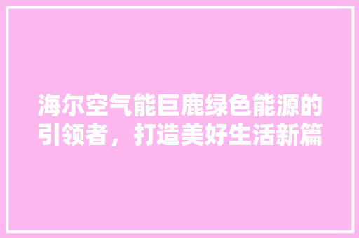 海尔空气能巨鹿绿色能源的引领者，打造美好生活新篇章