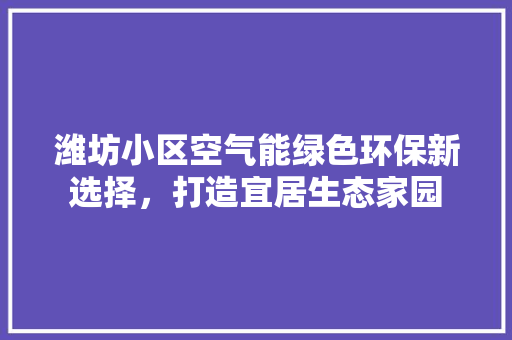 潍坊小区空气能绿色环保新选择，打造宜居生态家园