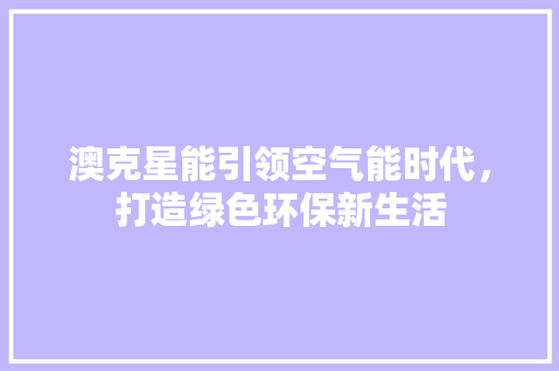 澳克星能引领空气能时代，打造绿色环保新生活