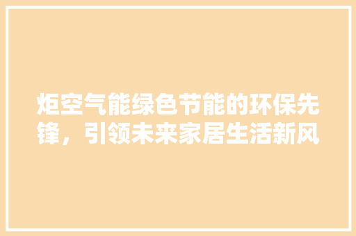 炬空气能绿色节能的环保先锋，引领未来家居生活新风尚