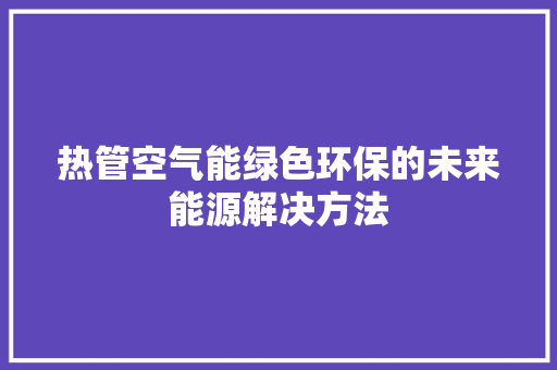 热管空气能绿色环保的未来能源解决方法