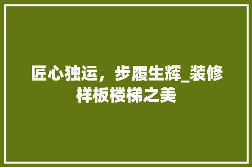 匠心独运，步履生辉_装修样板楼梯之美 匠心独运，步履生辉_装修样板楼梯之美 综合便民