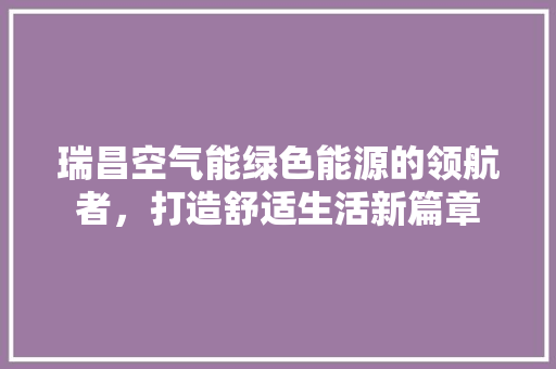 瑞昌空气能绿色能源的领航者，打造舒适生活新篇章