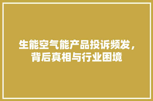 生能空气能产品投诉频发，背后真相与行业困境 墙体维修