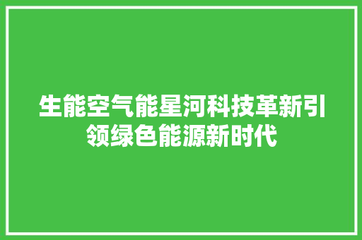 生能空气能星河科技革新引领绿色能源新时代 家电维修