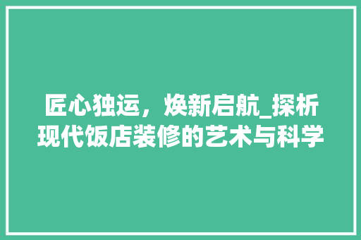 匠心独运，焕新启航_探析现代饭店装修的艺术与科学 匠心独运，焕新启航_探析现代饭店装修的艺术与科学 汽车维修