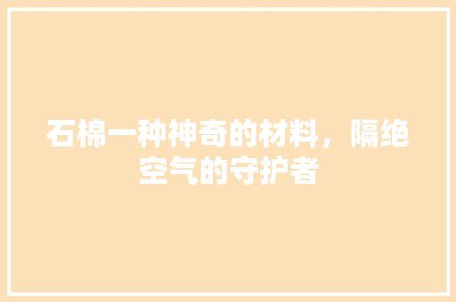 石棉一种神奇的材料，隔绝空气的守护者