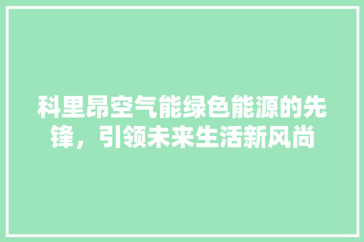 科里昂空气能绿色能源的先锋，引领未来生活新风尚 综合便民