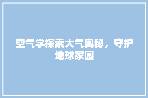 空气学探索大气奥秘，守护地球家园