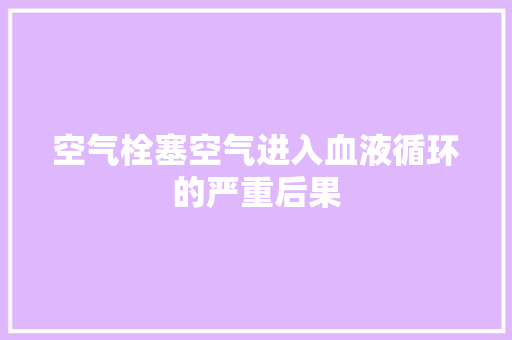 空气栓塞空气进入血液循环的严重后果 综合便民
