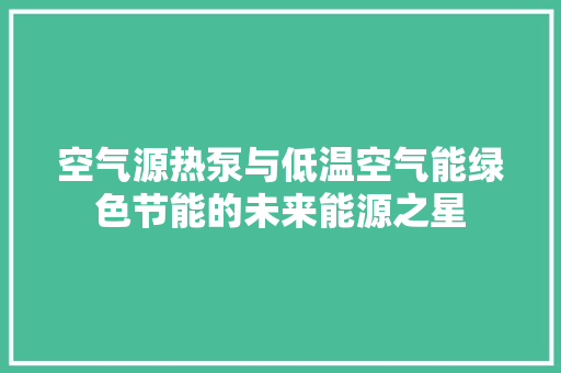 空气源热泵与低温空气能绿色节能的未来能源之星