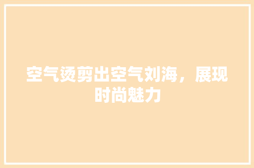 空气烫剪出空气刘海，展现时尚魅力