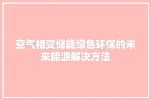 空气相变储能绿色环保的未来能源解决方法