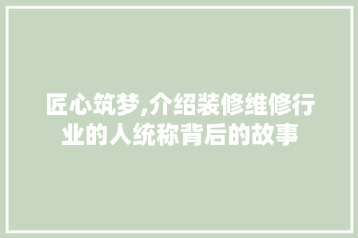 匠心筑梦,介绍装修维修行业的人统称背后的故事 匠心筑梦,介绍装修维修行业的人统称背后的故事 综合便民