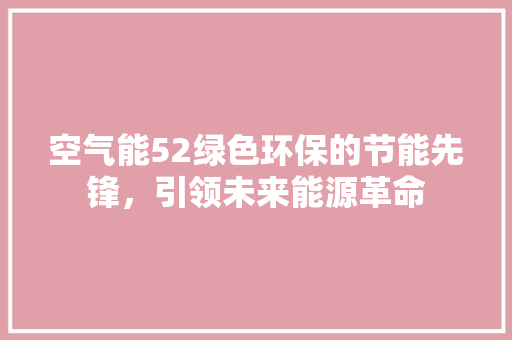 空气能52绿色环保的节能先锋，引领未来能源革命 综合便民