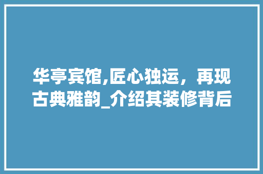 华亭宾馆,匠心独运，再现古典雅韵_介绍其装修背后的故事 华亭宾馆,匠心独运，再现古典雅韵_介绍其装修背后的故事 家电维修