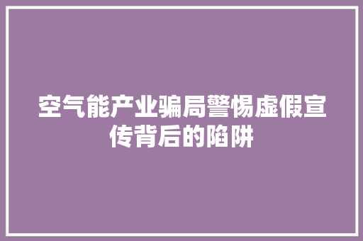 空气能产业骗局警惕虚假宣传背后的陷阱 家电维修