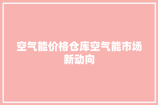 空气能价格仓库空气能市场新动向 综合便民